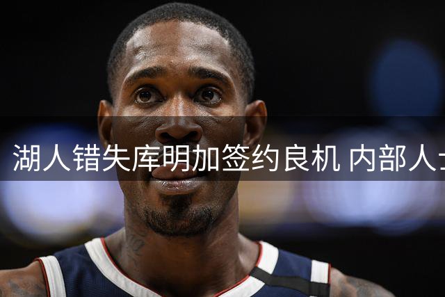 湖人错失库明加签约良机 内部人士曝关键时间节点内幕